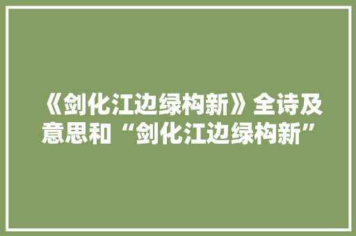 《剑化江边绿构新》全诗及意思和“剑化江边绿构新”的拼音注释