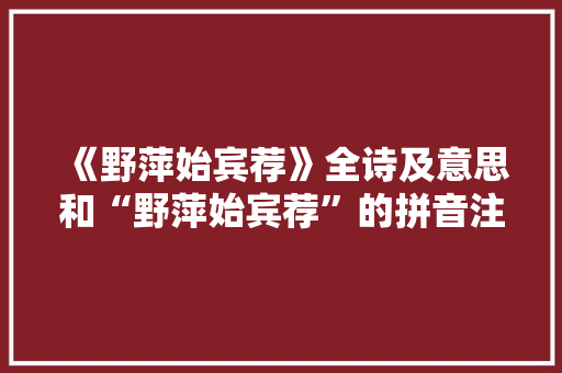 《野萍始宾荐》全诗及意思和“野萍始宾荐”的拼音注释 诗词鉴赏