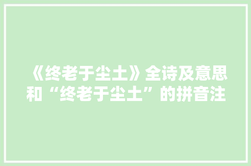 《终老于尘土》全诗及意思和“终老于尘土”的拼音注释 诗词鉴赏
