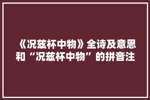 《况兹杯中物》全诗及意思和“况兹杯中物”的拼音注释 诗词鉴赏
