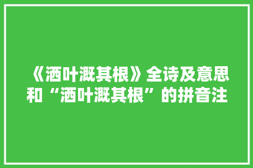 《洒叶溉其根》全诗及意思和“洒叶溉其根”的拼音注释