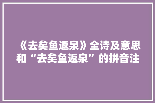 《去矣鱼返泉》全诗及意思和“去矣鱼返泉”的拼音注释 诗词鉴赏