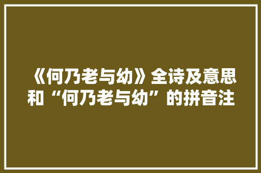《何乃老与幼》全诗及意思和“何乃老与幼”的拼音注释 诗词鉴赏