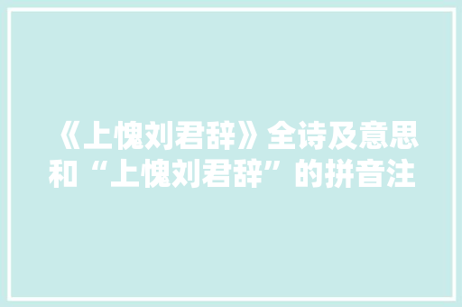 《上愧刘君辞》全诗及意思和“上愧刘君辞”的拼音注释 诗词鉴赏