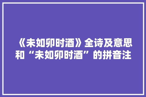 《未如卯时酒》全诗及意思和“未如卯时酒”的拼音注释 诗词鉴赏