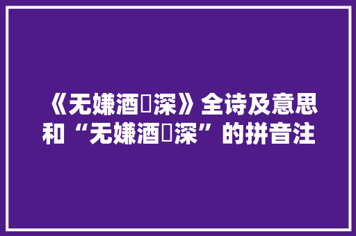 《无嫌酒醆深》全诗及意思和“无嫌酒醆深”的拼音注释