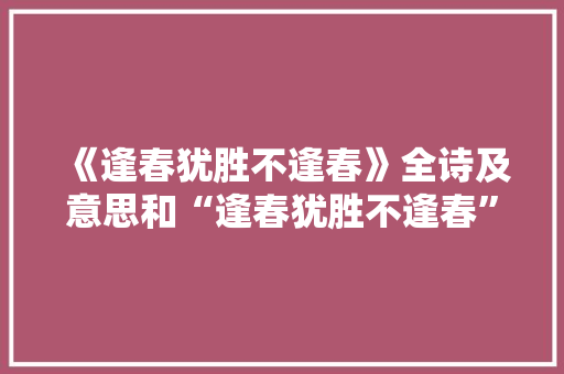 《逢春犹胜不逢春》全诗及意思和“逢春犹胜不逢春”的拼音注释