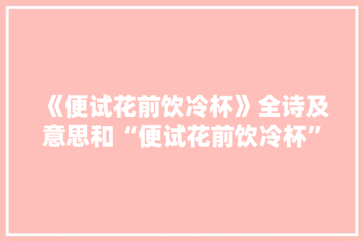《便试花前饮冷杯》全诗及意思和“便试花前饮冷杯”的拼音注释 诗词鉴赏