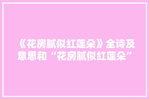 《花房腻似红莲朵》全诗及意思和“花房腻似红莲朵”的拼音注释