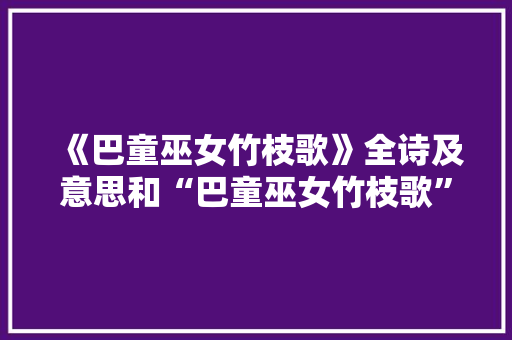 《巴童巫女竹枝歌》全诗及意思和“巴童巫女竹枝歌”的拼音注释