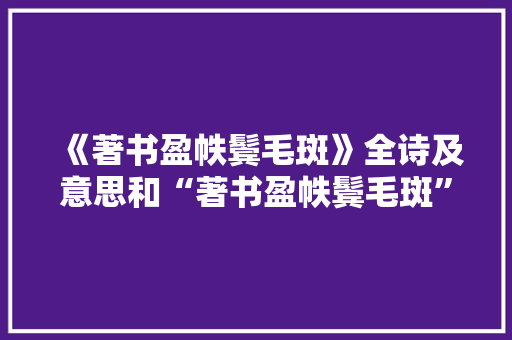 《著书盈帙鬓毛斑》全诗及意思和“著书盈帙鬓毛斑”的拼音注释