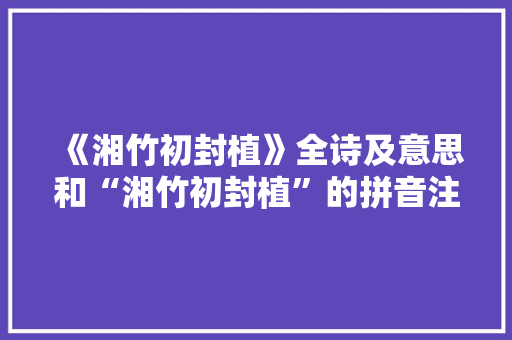 《湘竹初封植》全诗及意思和“湘竹初封植”的拼音注释