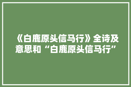 《白鹿原头信马行》全诗及意思和“白鹿原头信马行”的拼音注释 诗词鉴赏