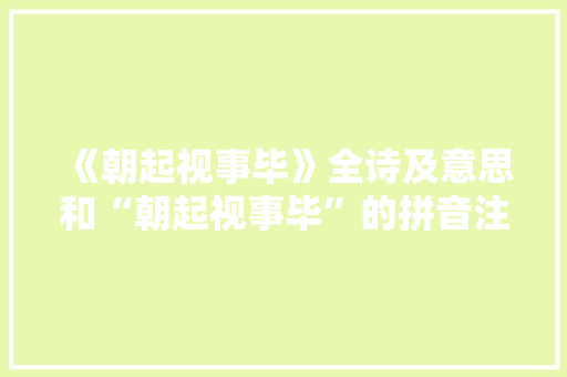 《朝起视事毕》全诗及意思和“朝起视事毕”的拼音注释 诗词鉴赏