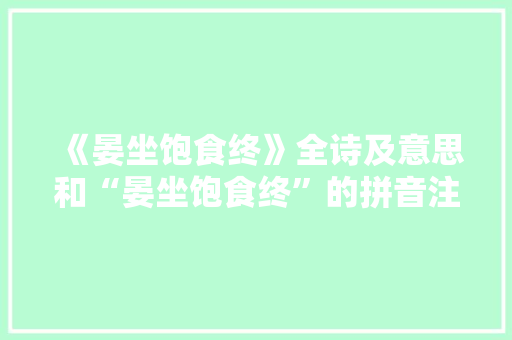 《晏坐饱食终》全诗及意思和“晏坐饱食终”的拼音注释
