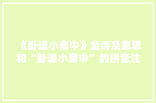 《卧退小斋中》全诗及意思和“卧退小斋中”的拼音注释