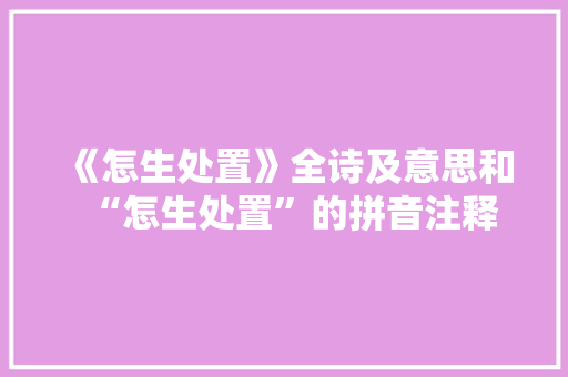 《怎生处置》全诗及意思和“怎生处置”的拼音注释