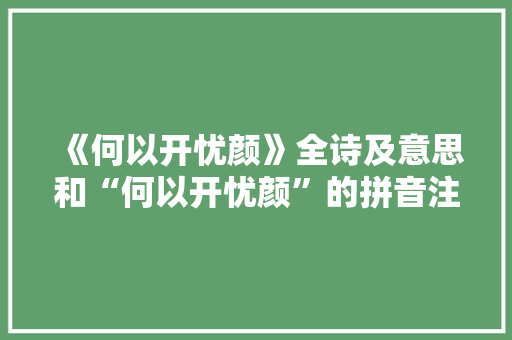 《何以开忧颜》全诗及意思和“何以开忧颜”的拼音注释 诗词鉴赏