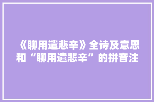 《聊用遣悲辛》全诗及意思和“聊用遣悲辛”的拼音注释 诗词鉴赏