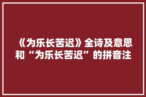 《为乐长苦迟》全诗及意思和“为乐长苦迟”的拼音注释 诗词鉴赏