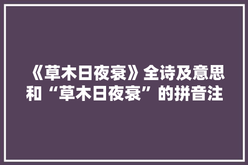 《草木日夜衰》全诗及意思和“草木日夜衰”的拼音注释 诗词鉴赏