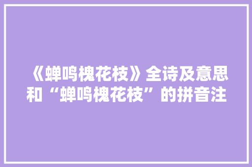 《蝉鸣槐花枝》全诗及意思和“蝉鸣槐花枝”的拼音注释
