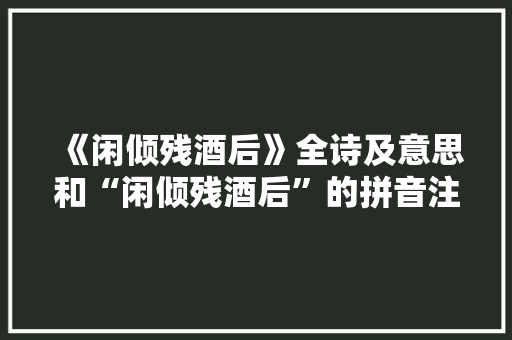 《闲倾残酒后》全诗及意思和“闲倾残酒后”的拼音注释