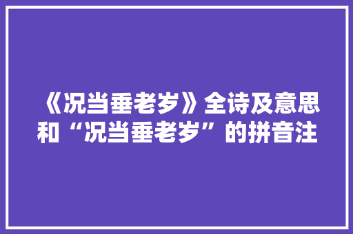 《况当垂老岁》全诗及意思和“况当垂老岁”的拼音注释