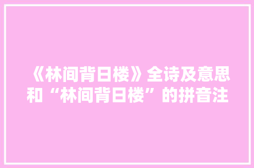 《林间背日楼》全诗及意思和“林间背日楼”的拼音注释