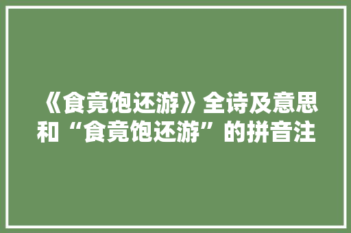 《食竟饱还游》全诗及意思和“食竟饱还游”的拼音注释