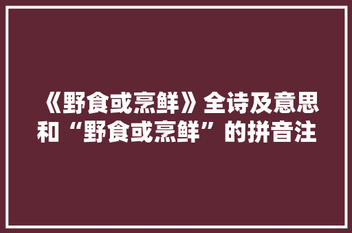 《野食或烹鲜》全诗及意思和“野食或烹鲜”的拼音注释 诗词鉴赏