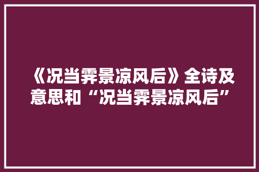 《况当霁景凉风后》全诗及意思和“况当霁景凉风后”的拼音注释
