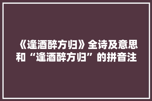 《逢酒醉方归》全诗及意思和“逢酒醉方归”的拼音注释 诗词鉴赏