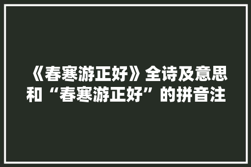 《春寒游正好》全诗及意思和“春寒游正好”的拼音注释