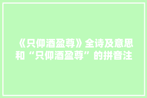《只仰酒盈尊》全诗及意思和“只仰酒盈尊”的拼音注释 诗词鉴赏