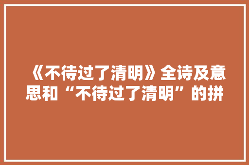 《不待过了清明》全诗及意思和“不待过了清明”的拼音注释 诗词鉴赏