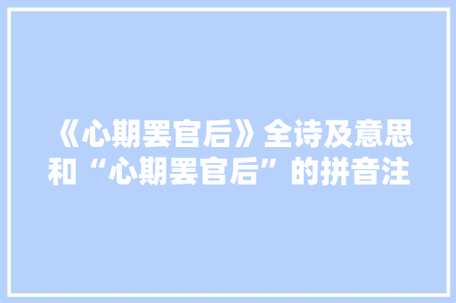 《心期罢官后》全诗及意思和“心期罢官后”的拼音注释 诗词鉴赏