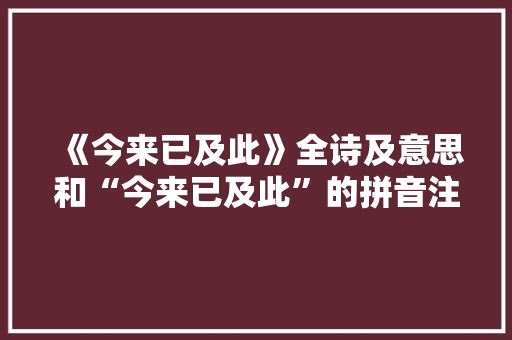 《今来已及此》全诗及意思和“今来已及此”的拼音注释 诗词鉴赏