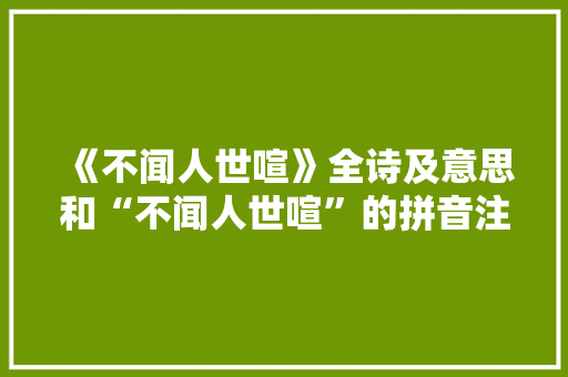 《不闻人世喧》全诗及意思和“不闻人世喧”的拼音注释