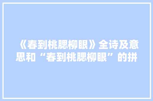 《春到桃腮柳眼》全诗及意思和“春到桃腮柳眼”的拼音注释