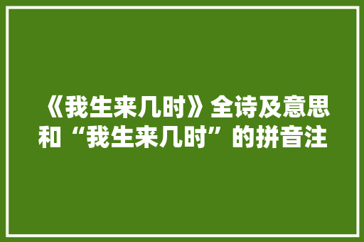 《我生来几时》全诗及意思和“我生来几时”的拼音注释