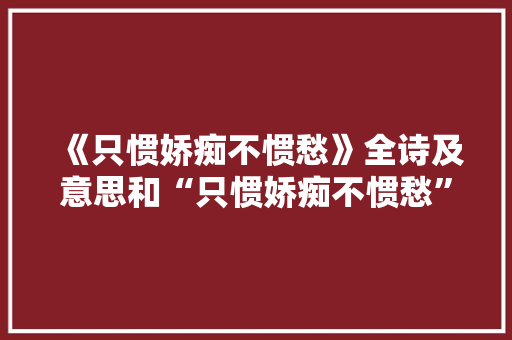 《只惯娇痴不惯愁》全诗及意思和“只惯娇痴不惯愁”的拼音注释
