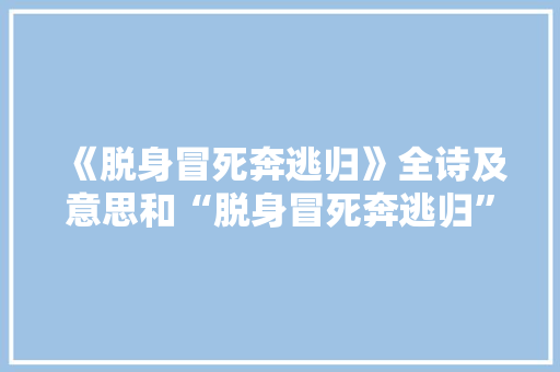《脱身冒死奔逃归》全诗及意思和“脱身冒死奔逃归”的拼音注释 诗词鉴赏