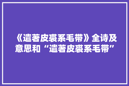 《遣著皮裘系毛带》全诗及意思和“遣著皮裘系毛带”的拼音注释 诗词鉴赏