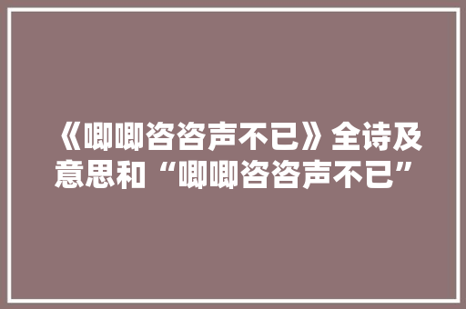 《唧唧咨咨声不已》全诗及意思和“唧唧咨咨声不已”的拼音注释 诗词鉴赏