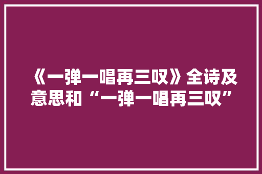 《一弹一唱再三叹》全诗及意思和“一弹一唱再三叹”的拼音注释 诗词鉴赏