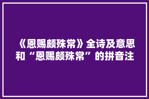 《恩赐颇殊常》全诗及意思和“恩赐颇殊常”的拼音注释