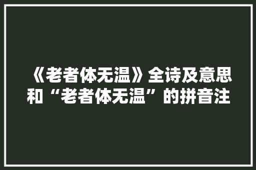 《老者体无温》全诗及意思和“老者体无温”的拼音注释