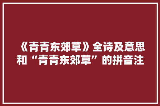 《青青东郊草》全诗及意思和“青青东郊草”的拼音注释 诗词鉴赏