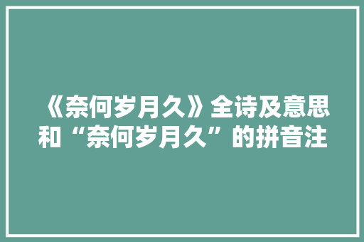 《奈何岁月久》全诗及意思和“奈何岁月久”的拼音注释